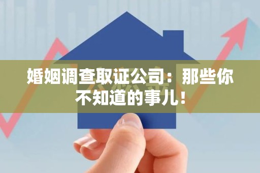 泾县婚姻调查取证公司：那些你不知道的事儿！