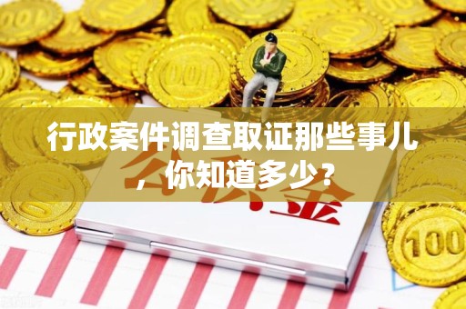 泾县行政案件调查取证那些事儿，你知道多少？