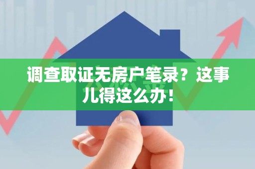 泾县调查取证无房户笔录？这事儿得这么办！