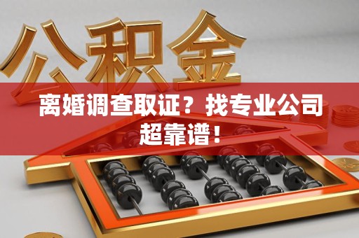 泾县离婚调查取证？找专业公司超靠谱！