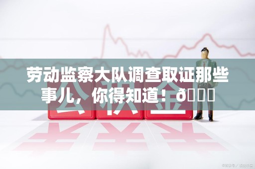 泾县劳动监察大队调查取证那些事儿，你得知道！😎
