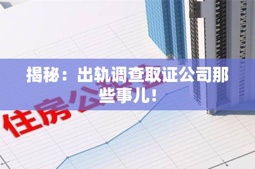 泾县揭秘：出轨调查取证公司那些事儿！