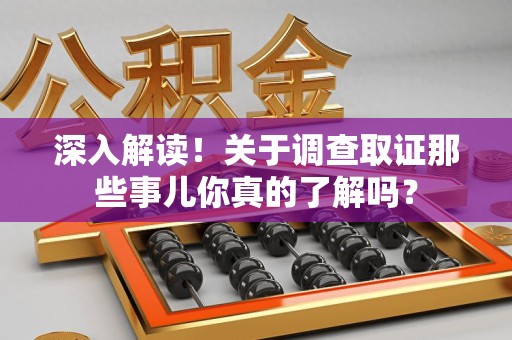 泾县深入解读！关于调查取证那些事儿你真的了解吗？