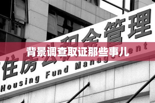 泾县背景调查取证那些事儿