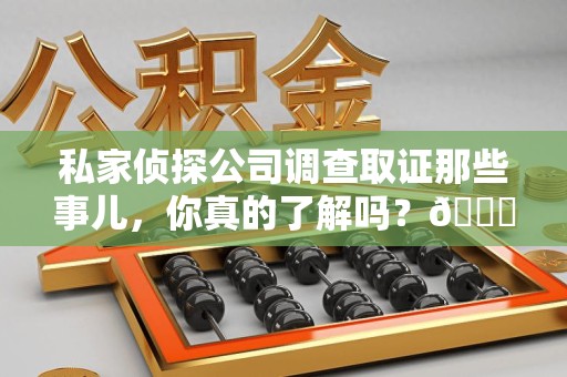泾县私家侦探公司调查取证那些事儿，你真的了解吗？😎