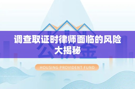 泾县调查取证时律师面临的风险大揭秘
