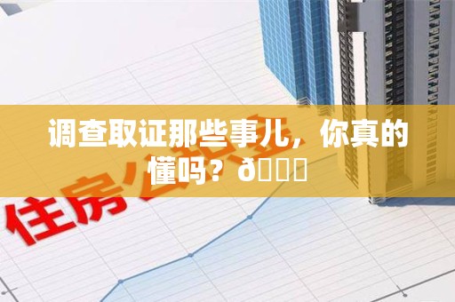 泾县调查取证那些事儿，你真的懂吗？😎