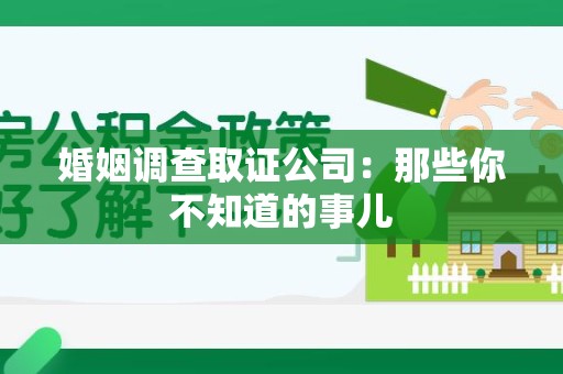 泾县婚姻调查取证公司：那些你不知道的事儿
