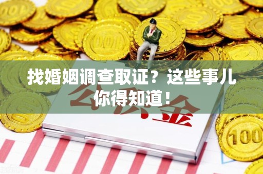 泾县找婚姻调查取证？这些事儿你得知道！