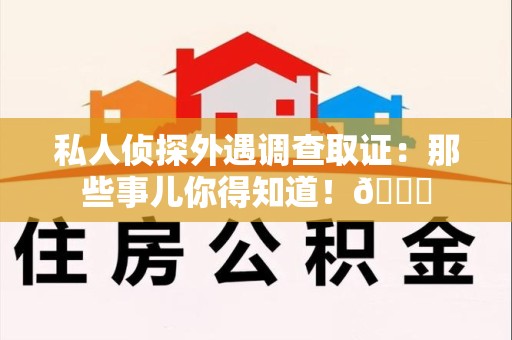 泾县私人侦探外遇调查取证：那些事儿你得知道！😎