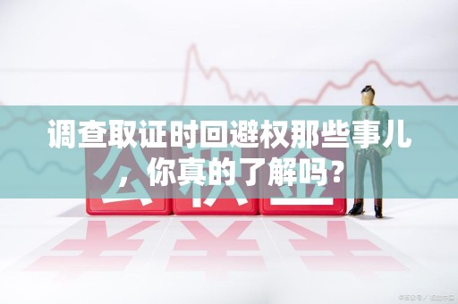 泾县调查取证时回避权那些事儿，你真的了解吗？