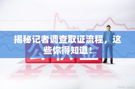 泾县揭秘记者调查取证流程，这些你得知道！