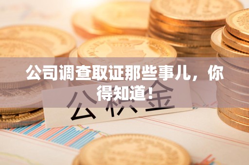 泾县公司调查取证那些事儿，你得知道！