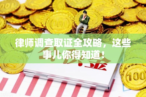 泾县律师调查取证全攻略，这些事儿你得知道！