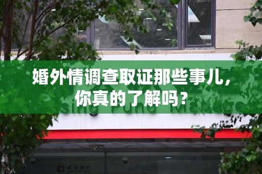 泾县婚外情调查取证那些事儿，你真的了解吗？