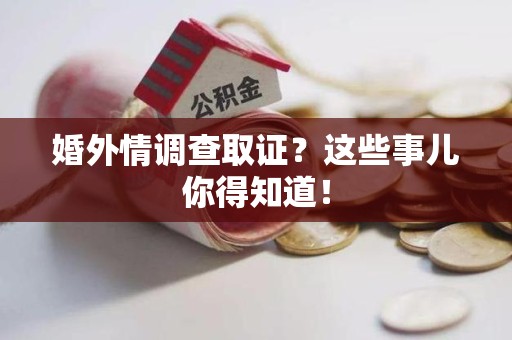 泾县婚外情调查取证？这些事儿你得知道！