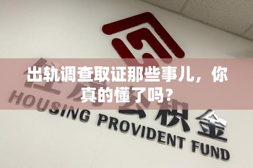 泾县出轨调查取证那些事儿，你真的懂了吗？