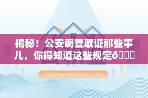 泾县揭秘！公安调查取证那些事儿，你得知道这些规定😎