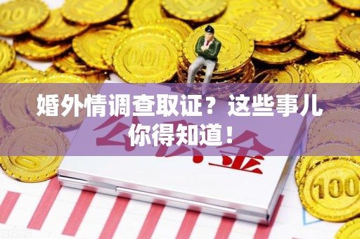 泾县婚外情调查取证？这些事儿你得知道！