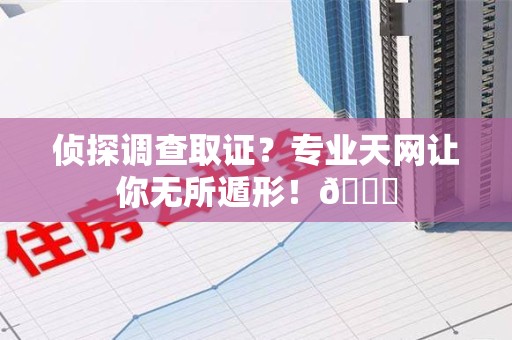 泾县侦探调查取证？专业天网让你无所遁形！😎