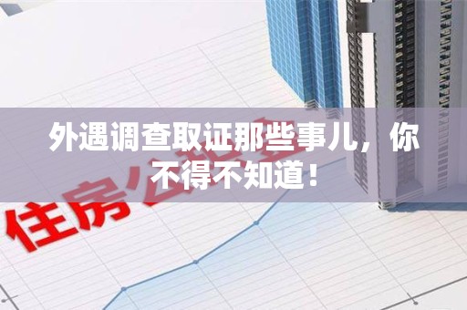 泾县外遇调查取证那些事儿，你不得不知道！