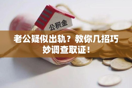 泾县老公疑似出轨？教你几招巧妙调查取证！