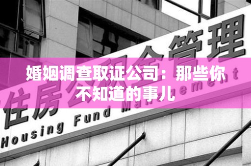 泾县婚姻调查取证公司：那些你不知道的事儿