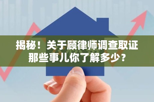 泾县揭秘！关于顾律师调查取证那些事儿你了解多少？
