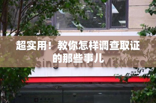 泾县超实用！教你怎样调查取证的那些事儿