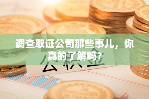 泾县调查取证公司那些事儿，你真的了解吗？