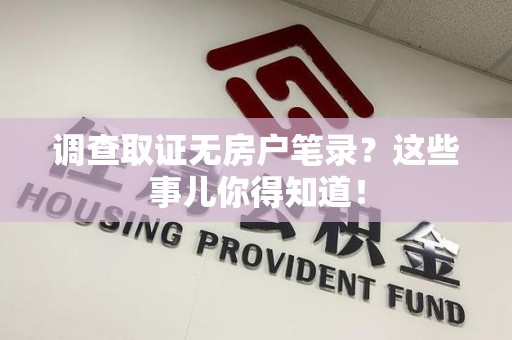 泾县调查取证无房户笔录？这些事儿你得知道！