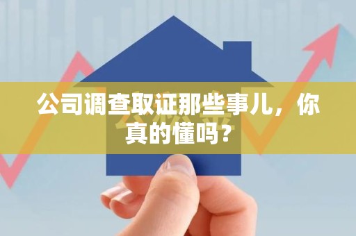泾县公司调查取证那些事儿，你真的懂吗？