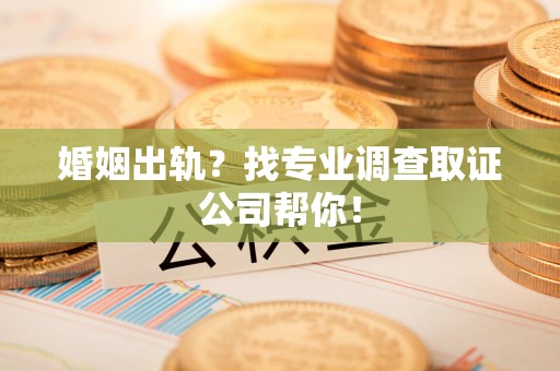 泾县婚姻出轨？找专业调查取证公司帮你！