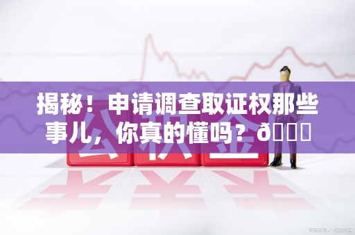 泾县揭秘！申请调查取证权那些事儿，你真的懂吗？😎