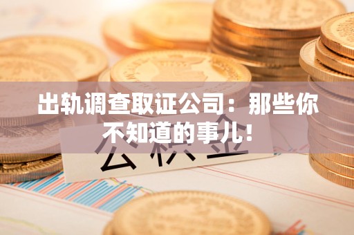 泾县出轨调查取证公司：那些你不知道的事儿！