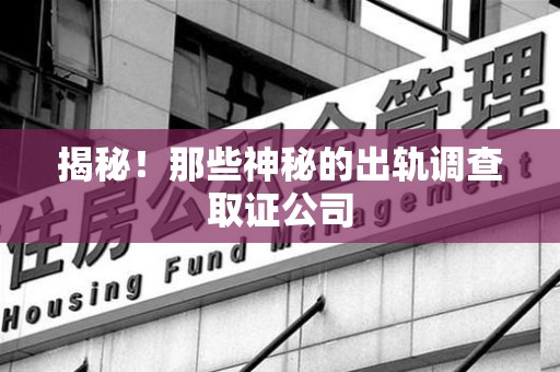 泾县揭秘！那些神秘的出轨调查取证公司
