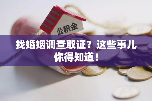 泾县找婚姻调查取证？这些事儿你得知道！