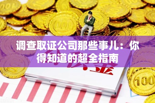泾县调查取证公司那些事儿：你得知道的超全指南