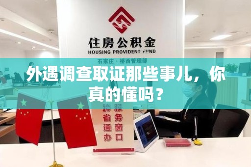 泾县外遇调查取证那些事儿，你真的懂吗？