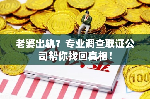 泾县老婆出轨？专业调查取证公司帮你找回真相！