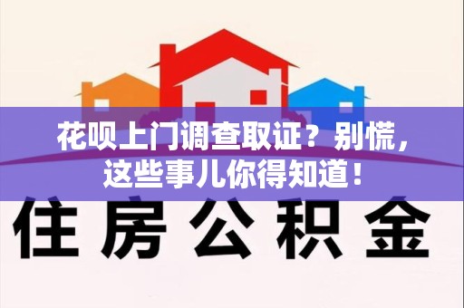 泾县花呗上门调查取证？别慌，这些事儿你得知道！