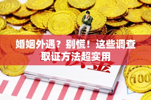 泾县婚姻外遇？别慌！这些调查取证方法超实用
