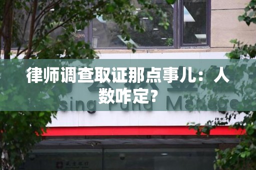 泾县律师调查取证那点事儿：人数咋定？