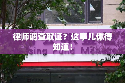 泾县律师调查取证？这事儿你得知道！