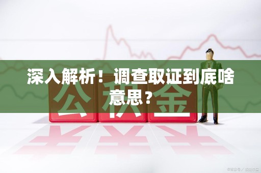 泾县深入解析！调查取证到底啥意思？