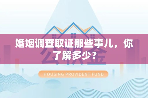 泾县婚姻调查取证那些事儿，你了解多少？