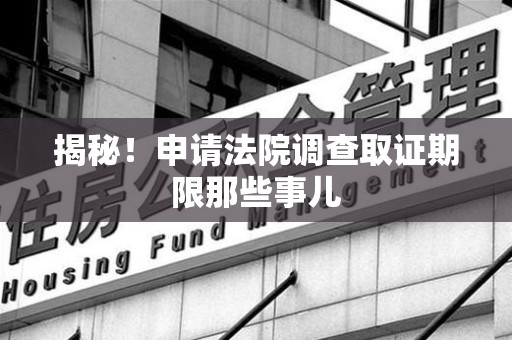 泾县揭秘！申请法院调查取证期限那些事儿