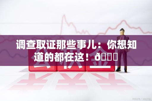 泾县调查取证那些事儿：你想知道的都在这！😎