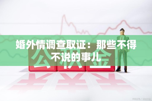 泾县婚外情调查取证：那些不得不说的事儿