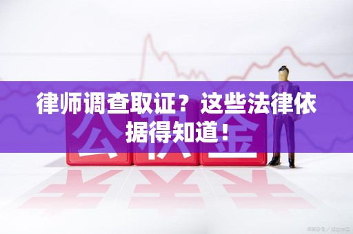 泾县律师调查取证？这些法律依据得知道！